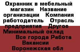 Охранник в мебельный магазин › Название организации ­ Компания-работодатель › Отрасль предприятия ­ Другое › Минимальный оклад ­ 50 000 - Все города Работа » Вакансии   . Воронежская обл.,Воронеж г.